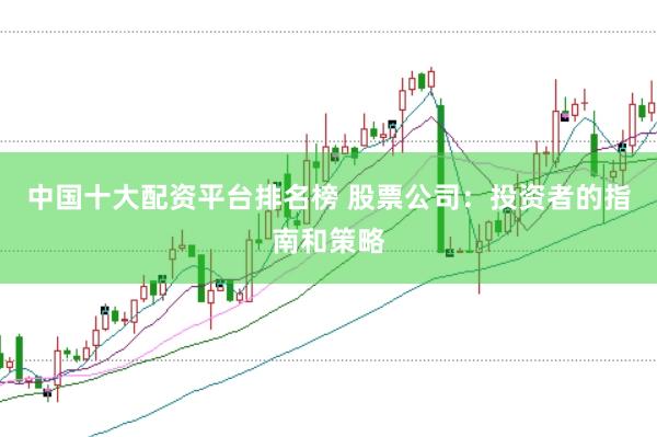中国十大配资平台排名榜 股票公司：投资者的指南和策略