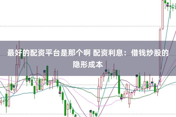 最好的配资平台是那个啊 配资利息：借钱炒股的隐形成本