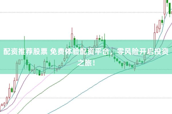 配资推荐股票 免费体验配资平台，零风险开启投资之旅！