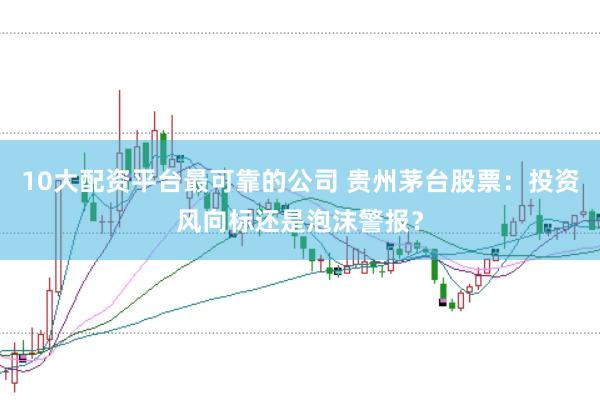 10大配资平台最可靠的公司 贵州茅台股票：投资风向标还是泡沫警报？