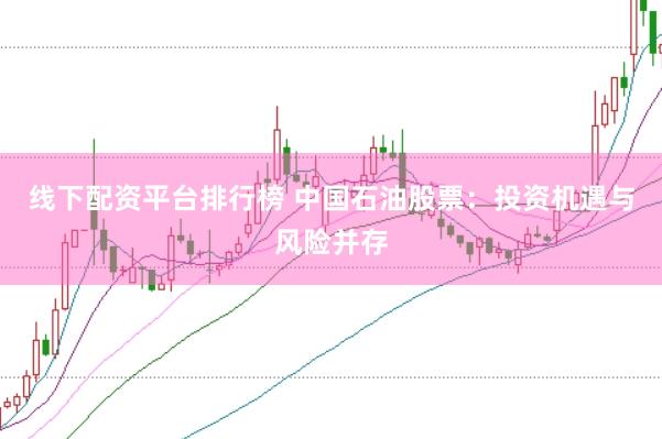 线下配资平台排行榜 中国石油股票：投资机遇与风险并存