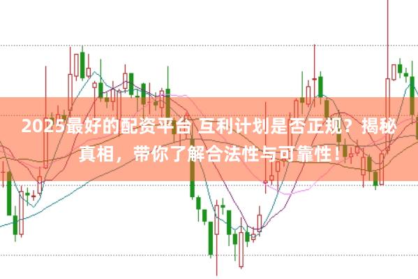 2025最好的配资平台 互利计划是否正规？揭秘真相，带你了解合法性与可靠性！