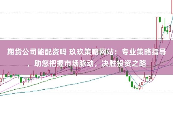期货公司能配资吗 玖玖策略网站：专业策略指导，助您把握市场脉动，决胜投资之路