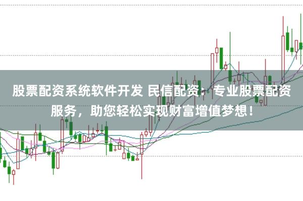 股票配资系统软件开发 民信配资：专业股票配资服务，助您轻松实现财富增值梦想！