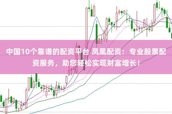 中国10个靠谱的配资平台 凤凰配资：专业股票配资服务，助您轻松实现财富增长！
