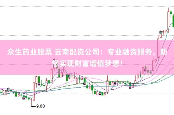 众生药业股票 云南配资公司：专业融资服务，助您实现财富增值梦想！