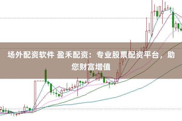 场外配资软件 盈禾配资：专业股票配资平台，助您财富增值