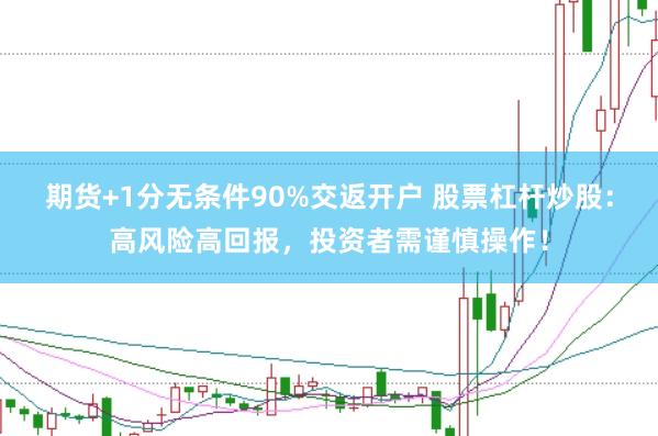 期货+1分无条件90%交返开户 股票杠杆炒股：高风险高回报，投资者需谨慎操作！