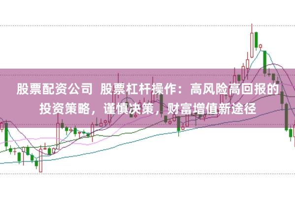 股票配资公司  股票杠杆操作：高风险高回报的投资策略，谨慎决策，财富增值新途径