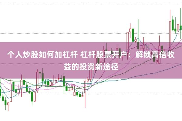 个人炒股如何加杠杆 杠杆股票开户：解锁高倍收益的投资新途径
