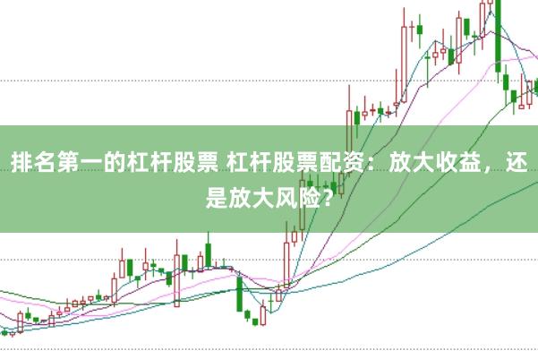 排名第一的杠杆股票 杠杆股票配资：放大收益，还是放大风险？