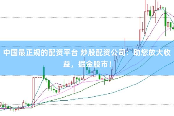 中国最正规的配资平台 炒股配资公司：助您放大收益，掘金股市！