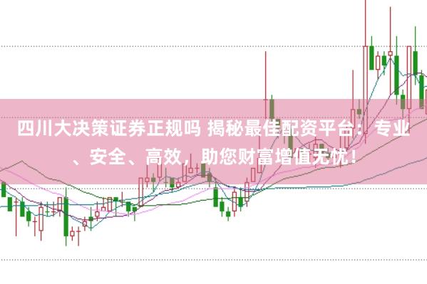 四川大决策证券正规吗 揭秘最佳配资平台：专业、安全、高效，助您财富增值无忧！