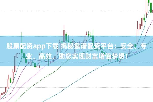 股票配资app下载 揭秘靠谱配资平台：安全、专业、高效，助您实现财富增值梦想！