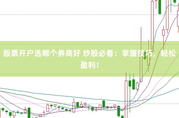 股票开户选哪个券商好 炒股必看：掌握技巧，轻松盈利！