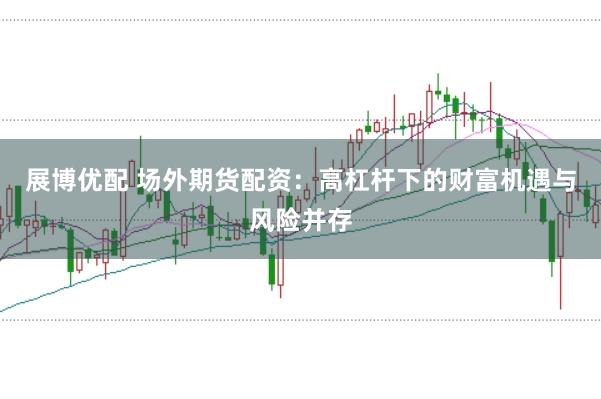 展博优配 场外期货配资：高杠杆下的财富机遇与风险并存