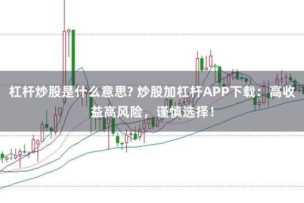 杠杆炒股是什么意思? 炒股加杠杆APP下载：高收益高风险，谨慎选择！