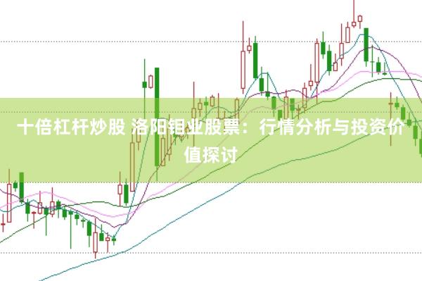 十倍杠杆炒股 洛阳钼业股票：行情分析与投资价值探讨