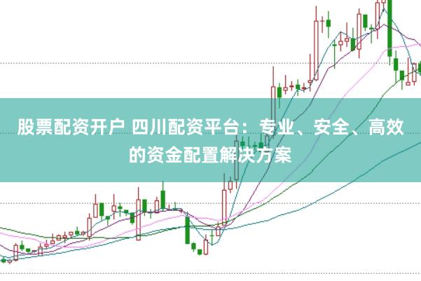 股票配资开户 四川配资平台：专业、安全、高效的资金配置解决方案