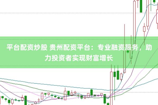 平台配资炒股 贵州配资平台：专业融资服务，助力投资者实现财富增长
