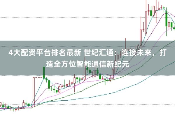 4大配资平台排名最新 世纪汇通：连接未来，打造全方位智能通信新纪元