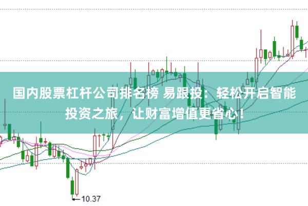 国内股票杠杆公司排名榜 易跟投：轻松开启智能投资之旅，让财富增值更省心！