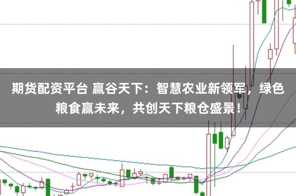 期货配资平台 赢谷天下：智慧农业新领军，绿色粮食赢未来，共创天下粮仓盛景！