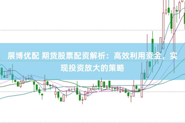 展博优配 期货股票配资解析：高效利用资金，实现投资放大的策略