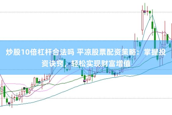 炒股10倍杠杆合法吗 平凉股票配资策略：掌握投资诀窍，轻松实现财富增值