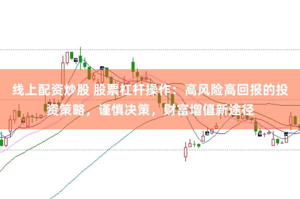 线上配资炒股 股票杠杆操作：高风险高回报的投资策略，谨慎决策，财富增值新途径