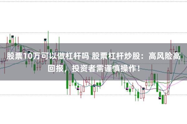股票10万可以做杠杆吗 股票杠杆炒股：高风险高回报，投资者需谨慎操作！