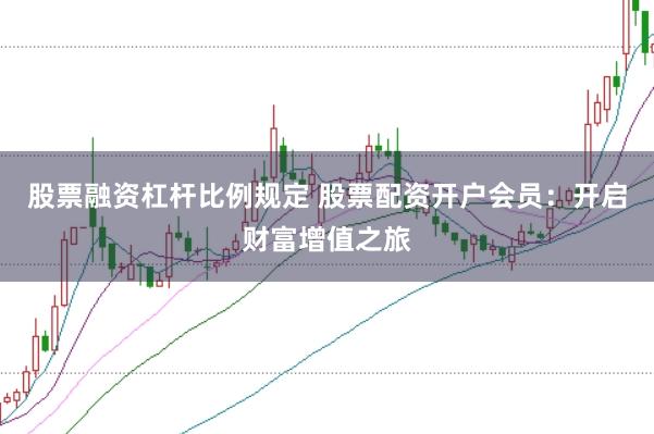 股票融资杠杆比例规定 股票配资开户会员：开启财富增值之旅