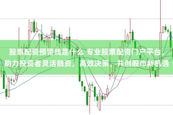 股票配资预警线是什么 专业股票配资门户平台，助力投资者灵活融资，高效决策，共创股市新机遇