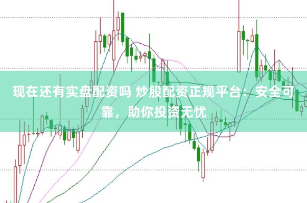 现在还有实盘配资吗 炒股配资正规平台：安全可靠，助你投资无忧