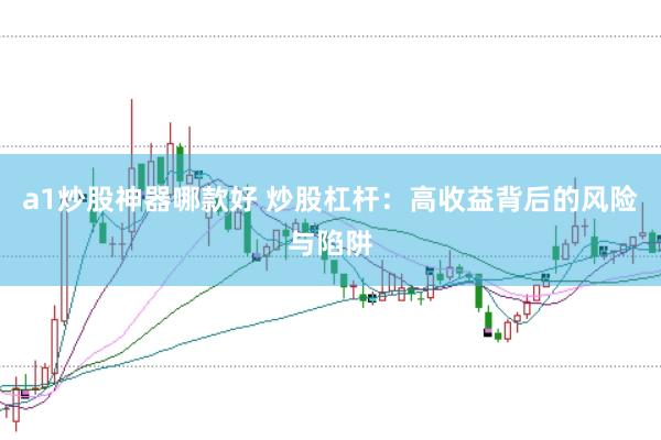a1炒股神器哪款好 炒股杠杆：高收益背后的风险与陷阱