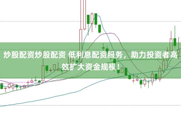 炒股配资炒股配资 低利息配资服务，助力投资者高效扩大资金规模！