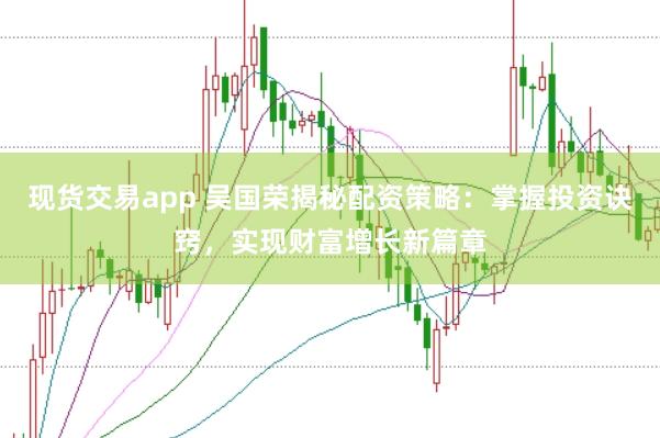 现货交易app 吴国荣揭秘配资策略：掌握投资诀窍，实现财富增长新篇章