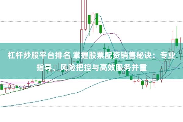 杠杆炒股平台排名 掌握股票配资销售秘诀：专业指导、风险把控与高效服务并重