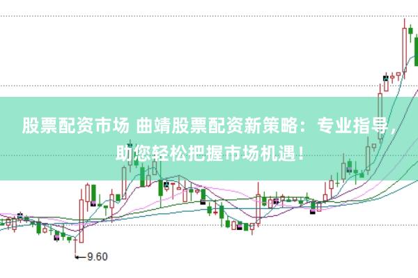 股票配资市场 曲靖股票配资新策略：专业指导，助您轻松把握市场机遇！