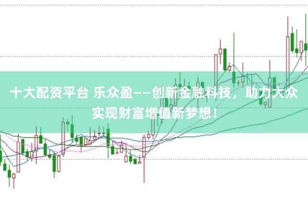 十大配资平台 乐众盈——创新金融科技，助力大众实现财富增值新梦想！