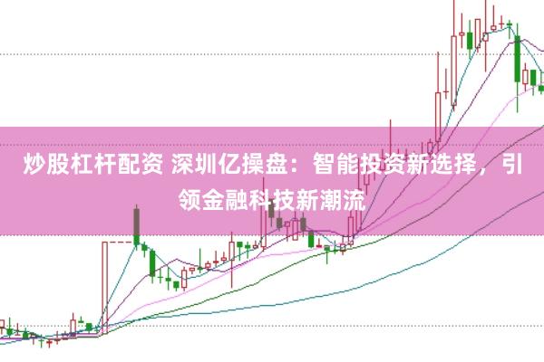 炒股杠杆配资 深圳亿操盘：智能投资新选择，引领金融科技新潮流