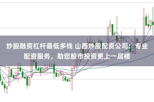 炒股融资杠杆最低多钱 山西炒股配资公司：专业配资服务，助您股市投资更上一层楼