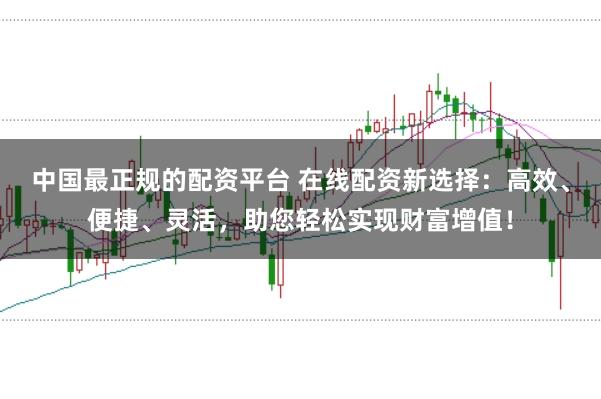中国最正规的配资平台 在线配资新选择：高效、便捷、灵活，助您轻松实现财富增值！