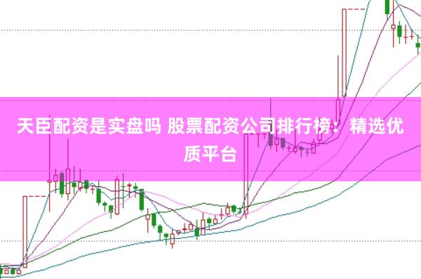 天臣配资是实盘吗 股票配资公司排行榜：精选优质平台