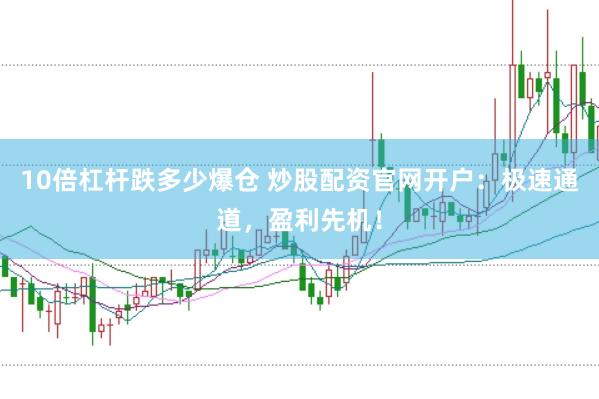 10倍杠杆跌多少爆仓 炒股配资官网开户：极速通道，盈利先机！
