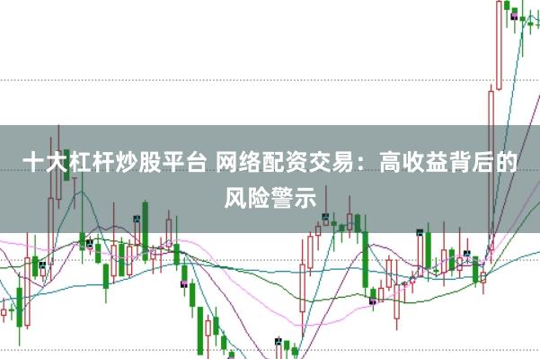 十大杠杆炒股平台 网络配资交易：高收益背后的风险警示