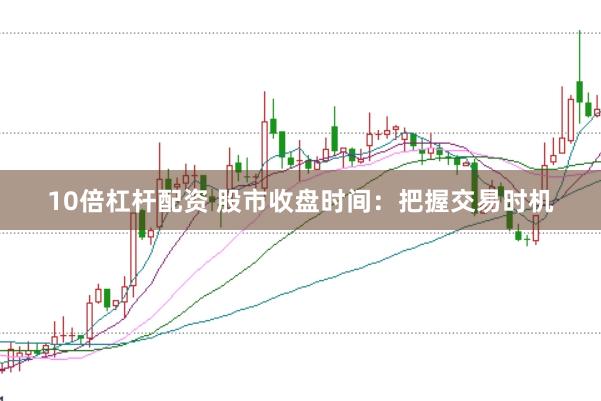 10倍杠杆配资 股市收盘时间：把握交易时机