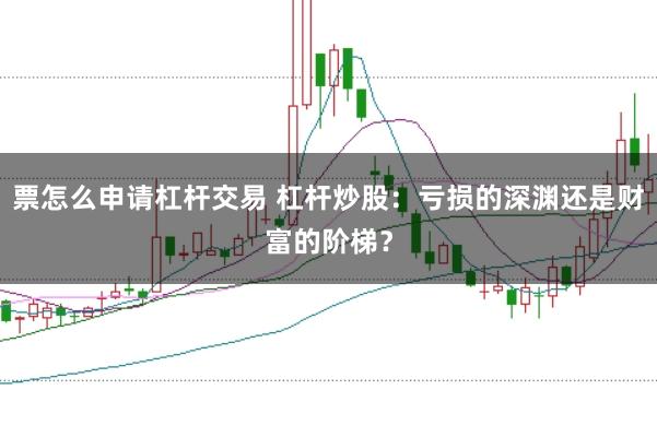 票怎么申请杠杆交易 杠杆炒股：亏损的深渊还是财富的阶梯？