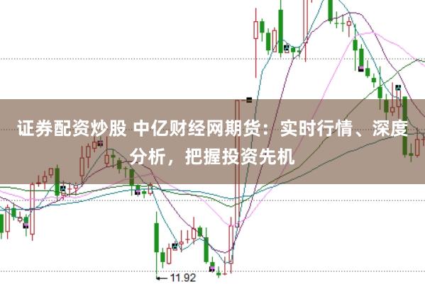 证券配资炒股 中亿财经网期货：实时行情、深度分析，把握投资先机