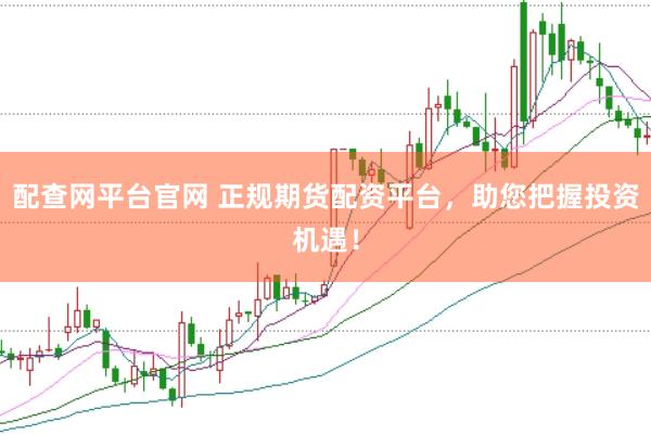 配查网平台官网 正规期货配资平台，助您把握投资机遇！
